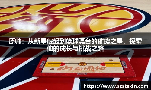 原帅：从新星崛起到篮球舞台的璀璨之星，探索他的成长与挑战之路