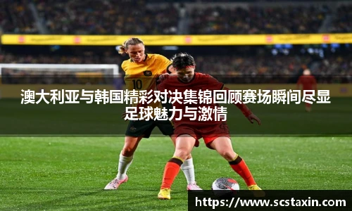 澳大利亚与韩国精彩对决集锦回顾赛场瞬间尽显足球魅力与激情